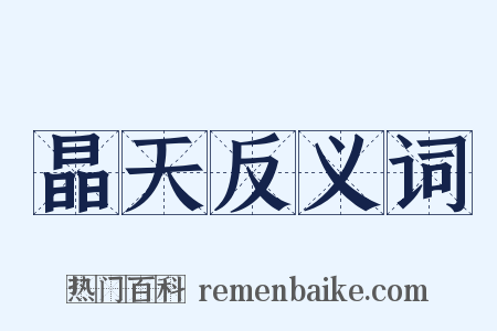 晶天反义词是什么意思的图片